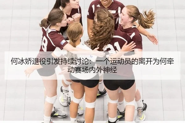 何冰娇退役引发持续讨论：一个运动员的离开为何牵动赛场内外神经